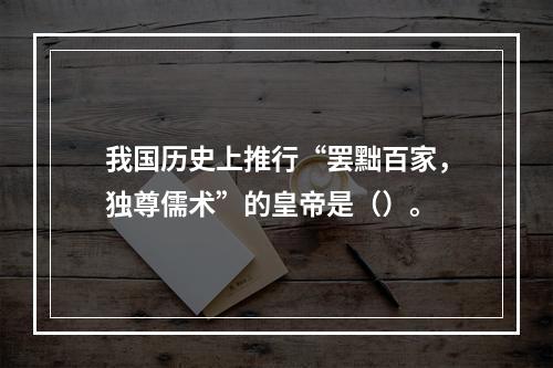 我国历史上推行“罢黜百家，独尊儒术”的皇帝是（）。