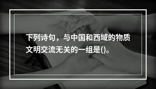 下列诗句，与中国和西域的物质文明交流无关的一组是()。