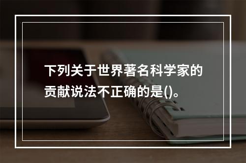 下列关于世界著名科学家的贡献说法不正确的是()。