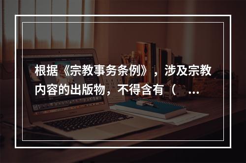 根据《宗教事务条例》，涉及宗教内容的出版物，不得含有（　　