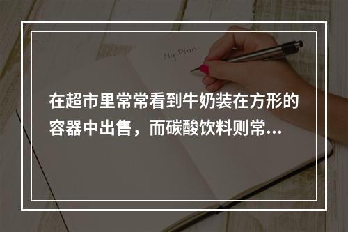 在超市里常常看到牛奶装在方形的容器中出售，而碳酸饮料则常装在