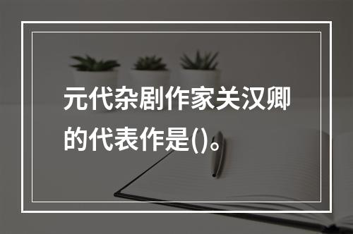 元代杂剧作家关汉卿的代表作是()。