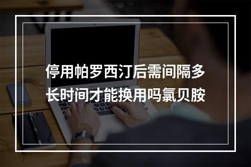 停用帕罗西汀后需间隔多长时间才能换用吗氯贝胺