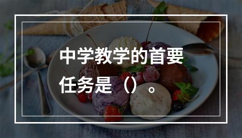 中学教学的首要任务是（）。