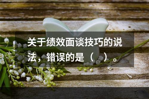 关于绩效面谈技巧的说法，错误的是（　）。