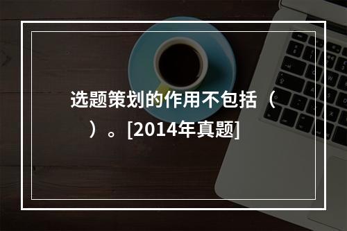 选题策划的作用不包括（　　）。[2014年真题]