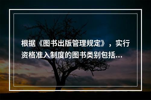 根据《图书出版管理规定》，实行资格准入制度的图书类别包括（