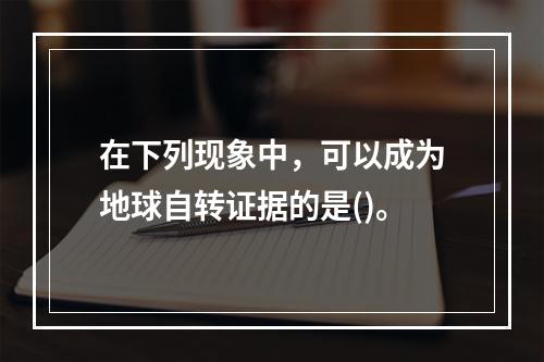 在下列现象中，可以成为地球自转证据的是()。