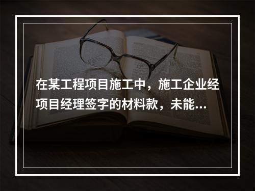 在某工程项目施工中，施工企业经项目经理签字的材料款，未能按时