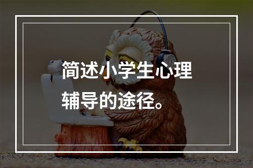 简述小学生心理辅导的途径。