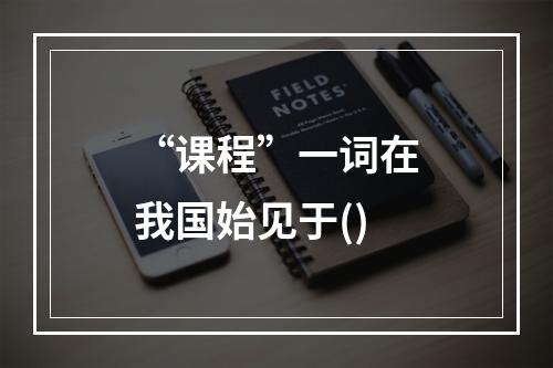 “课程”一词在我国始见于()