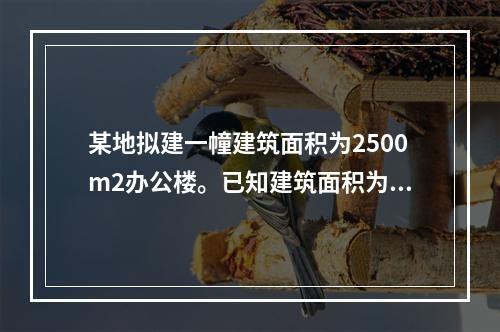 某地拟建一幢建筑面积为2500m2办公楼。已知建筑面积为27