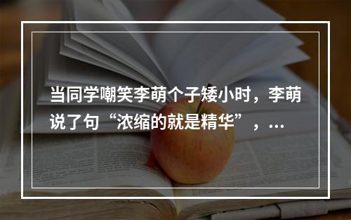 当同学嘲笑李萌个子矮小时，李萌说了句“浓缩的就是精华”，不仅