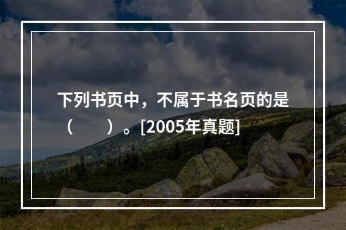 下列书页中，不属于书名页的是（　　）。[2005年真题]