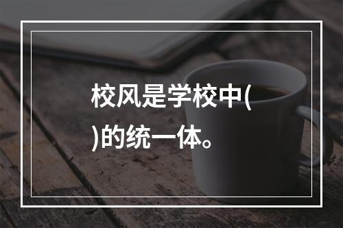 校风是学校中()的统一体。