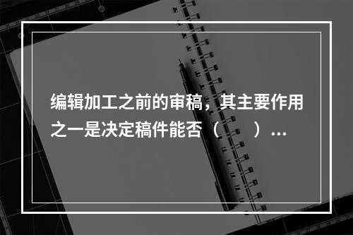 编辑加工之前的审稿，其主要作用之一是决定稿件能否（　　）。