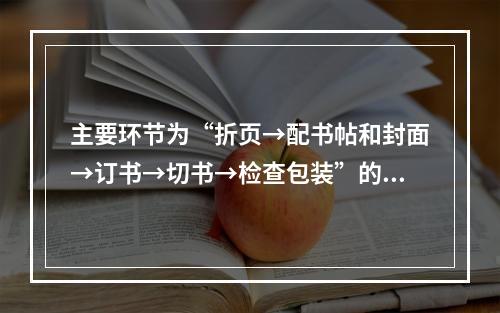 主要环节为“折页→配书帖和封面→订书→切书→检查包装”的是