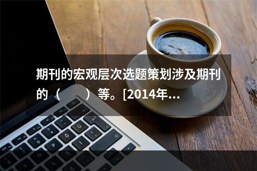 期刊的宏观层次选题策划涉及期刊的（　　）等。[2014年真