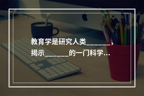 教育学是研究人类______，揭示______的一门科学。