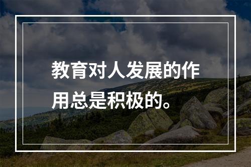 教育对人发展的作用总是积极的。