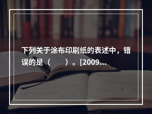 下列关于涂布印刷纸的表述中，错误的是（　　）。[2009年