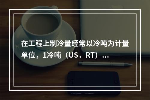 在工程上制冷量经常以冷吨为计量单位，1冷吨（US．RT）接