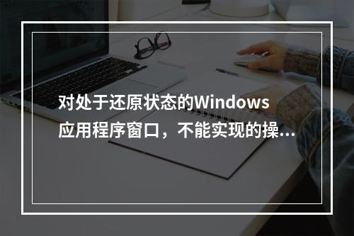 对处于还原状态的Windows应用程序窗口，不能实现的操作是