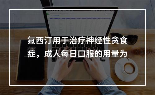 氟西汀用于治疗神经性贪食症，成人每日口服的用量为