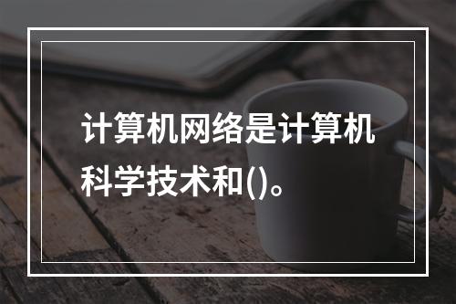 计算机网络是计算机科学技术和()。