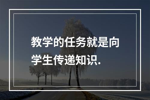 教学的任务就是向学生传递知识.