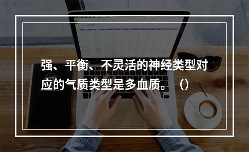 强、平衡、不灵活的神经类型对应的气质类型是多血质。（）