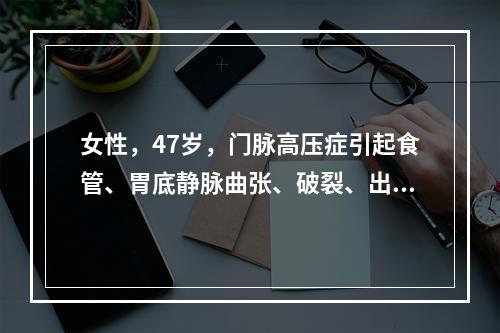 女性，47岁，门脉高压症引起食管、胃底静脉曲张、破裂、出血、