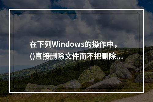 在下列Windows的操作中，()直接删除文件而不把删除文件