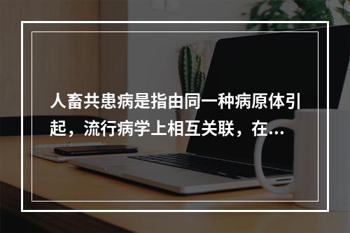 人畜共患病是指由同一种病原体引起，流行病学上相互关联，在人类