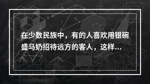 在少数民族中，有的人喜欢用银碗盛马奶招待远方的客人，这样做，