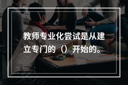 教师专业化尝试是从建立专门的（）开始的。