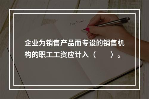 企业为销售产品而专设的销售机构的职工工资应计入（　　）。