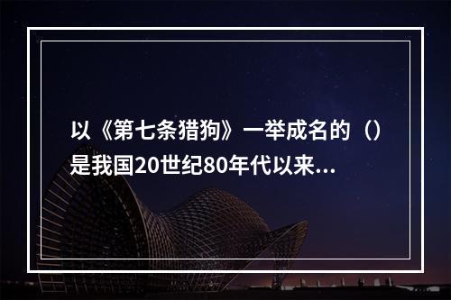 以《第七条猎狗》一举成名的（）是我国20世纪80年代以来动物