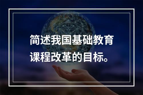 简述我国基础教育课程改革的目标。