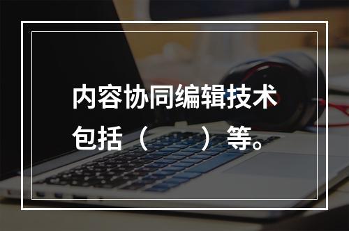 内容协同编辑技术包括（　　）等。