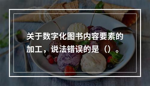 关于数字化图书内容要素的加工，说法错误的是（）。