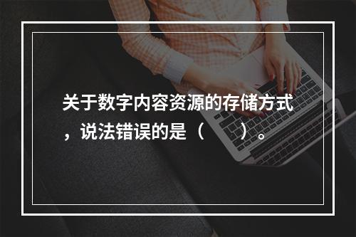 关于数字内容资源的存储方式，说法错误的是（　　）。