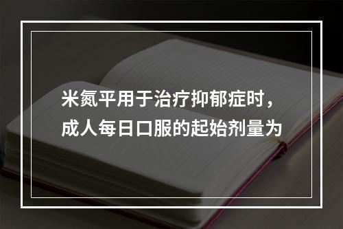 米氮平用于治疗抑郁症时，成人每日口服的起始剂量为