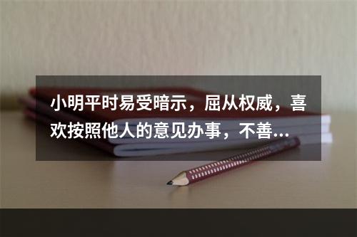 小明平时易受暗示，屈从权威，喜欢按照他人的意见办事，不善于应