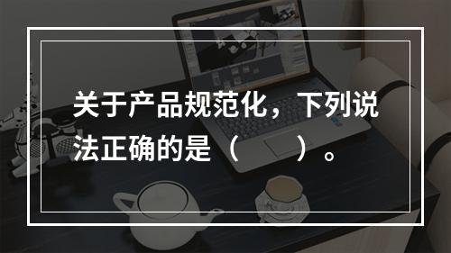 关于产品规范化，下列说法正确的是（　　）。