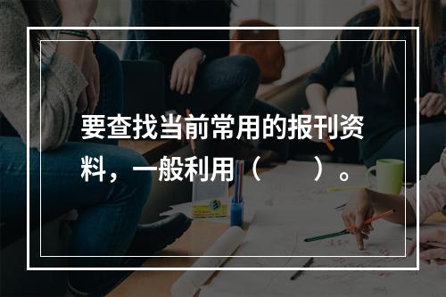 要查找当前常用的报刊资料，一般利用（　　）。