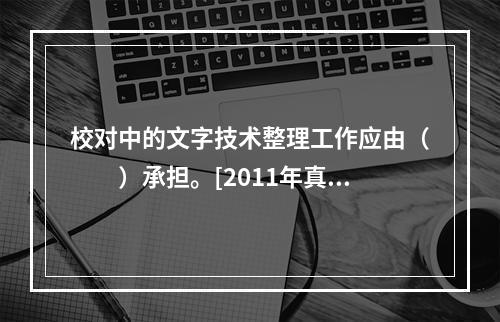 校对中的文字技术整理工作应由（　　）承担。[2011年真题