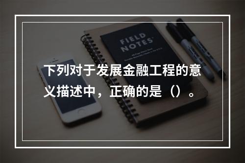 下列对于发展金融工程的意义描述中，正确的是（）。