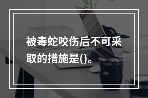 被毒蛇咬伤后不可采取的措施是()。