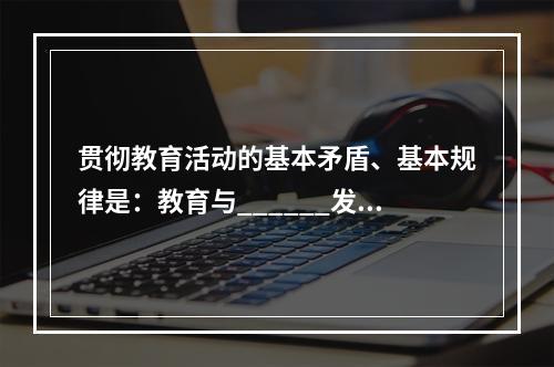 贯彻教育活动的基本矛盾、基本规律是：教育与______发展之